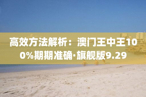 高效方法解析：澳门王中王100%期期准确·旗舰版9.29
