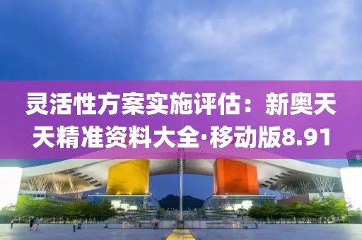 灵活性方案实施评估：新奥天天精准资料大全·移动版8.91