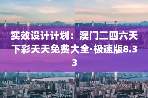 实效设计计划：澳门二四六天下彩天天免费大全·极速版8.33