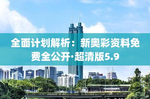 全面计划解析：新奥彩资料免费全公开·超清版5.9