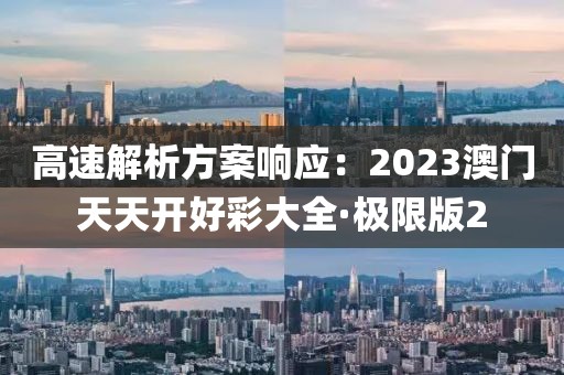 高速解析方案响应：2023澳门天天开好彩大全·极限版2