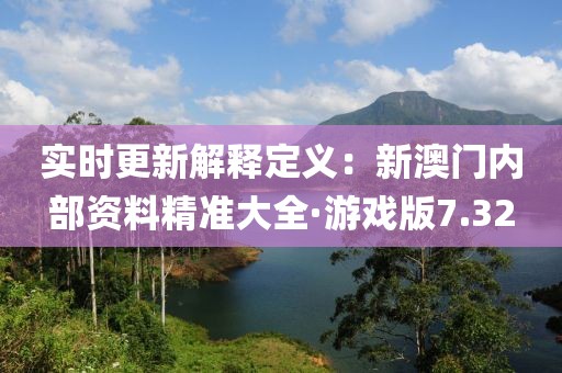 实时更新解释定义：新澳门内部资料精准大全·游戏版7.32