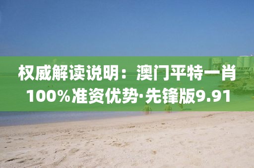 权威解读说明：澳门平特一肖100%准资优势·先锋版9.91