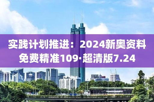 实践计划推进：2024新奥资料免费精准109·超清版7.24