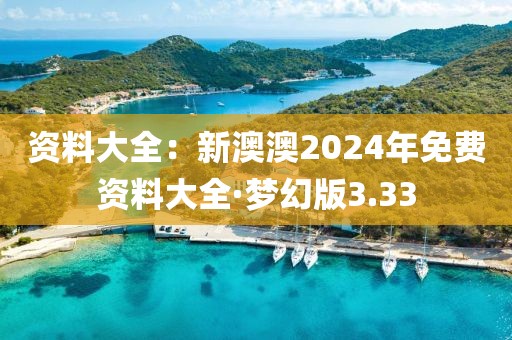 资料大全：新澳澳2024年免费资料大全·梦幻版3.33