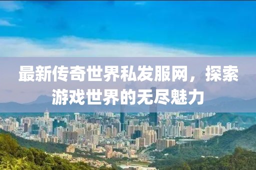 最新传奇世界私发服网，探索游戏世界的无尽魅力