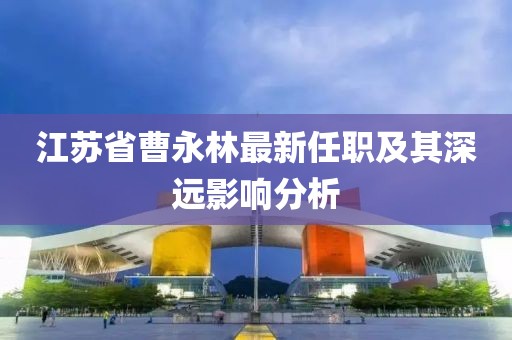江苏省曹永林最新任职及其深远影响分析