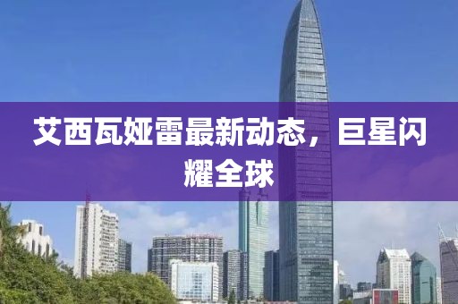 艾西瓦娅雷最新动态，巨星闪耀全球