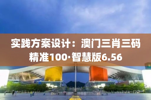 实践方案设计：澳门三肖三码精准100·智慧版6.56