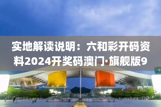实地解读说明：六和彩开码资料2024开奖码澳门·旗舰版9
