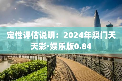 定性评估说明：2024年澳门天天彩·娱乐版0.84