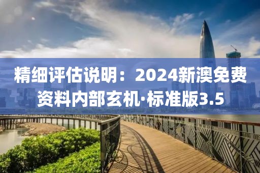 精细评估说明：2024新澳免费资料内部玄机·标准版3.5