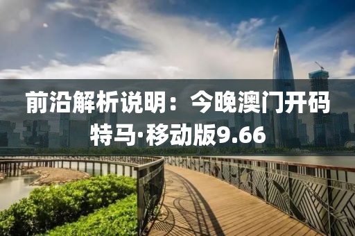 前沿解析说明：今晚澳门开码特马·移动版9.66