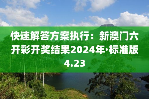 快速解答方案执行：新澳门六开彩开奖结果2024年·标准版4.23