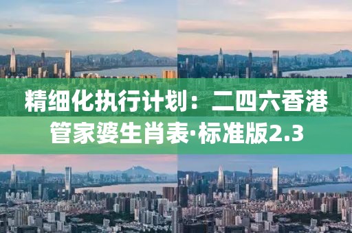 精细化执行计划：二四六香港管家婆生肖表·标准版2.3