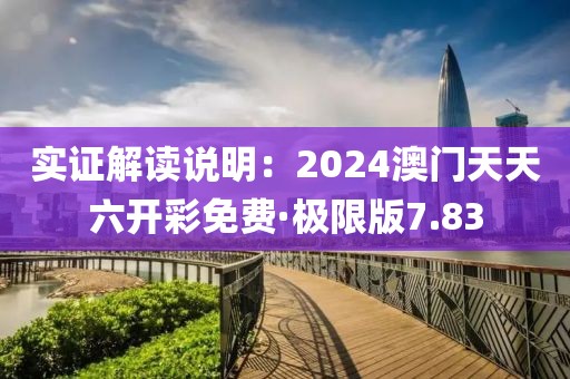实证解读说明：2024澳门天天六开彩免费·极限版7.83
