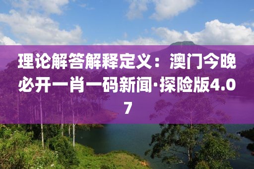理论解答解释定义：澳门今晚必开一肖一码新闻·探险版4.07