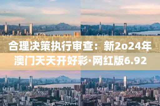 合理决策执行审查：新2o24年澳门天天开好彩·网红版6.92