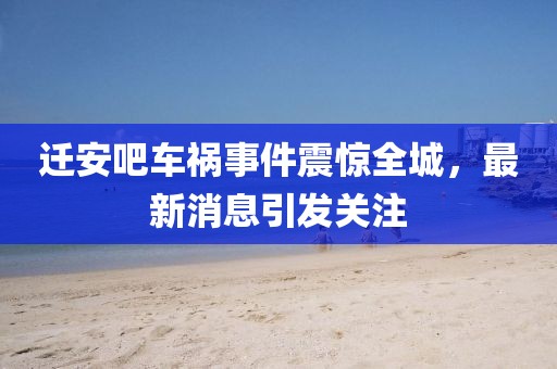 迁安吧车祸事件震惊全城，最新消息引发关注