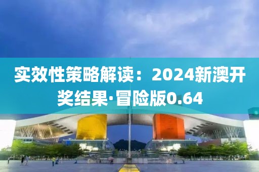 实效性策略解读：2024新澳开奖结果·冒险版0.64