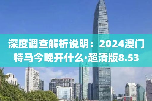 深度调查解析说明：2024澳门特马今晚开什么·超清版8.53