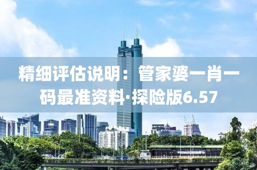 精细评估说明：管家婆一肖一码最准资料·探险版6.57