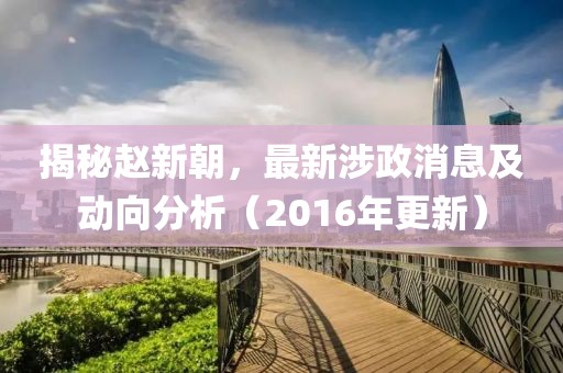 揭秘赵新朝，最新涉政消息及动向分析（2016年更新）