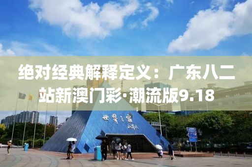 绝对经典解释定义：广东八二站新澳门彩·潮流版9.18