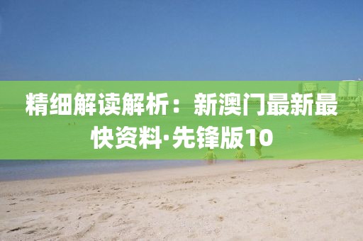 精细解读解析：新澳门最新最快资料·先锋版10