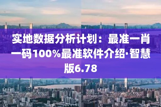 实地数据分析计划：最准一肖一码100%最准软件介绍·智慧版6.78