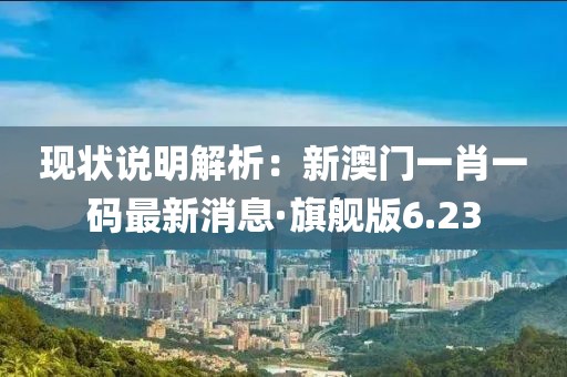 现状说明解析：新澳门一肖一码最新消息·旗舰版6.23