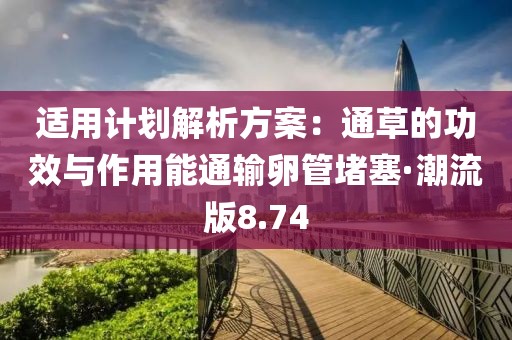 适用计划解析方案：通草的功效与作用能通输卵管堵塞·潮流版8.74