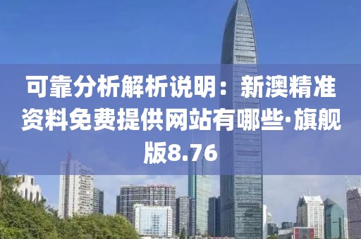 可靠分析解析说明：新澳精准资料免费提供网站有哪些·旗舰版8.76
