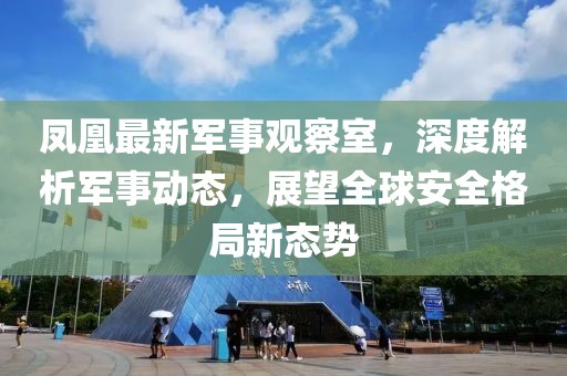 凤凰最新军事观察室，深度解析军事动态，展望全球安全格局新态势