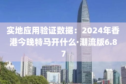 实地应用验证数据：2024年香港今晚特马开什么·潮流版6.87