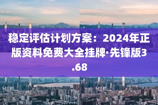 稳定评估计划方案：2024年正版资料免费大全挂牌·先锋版3.68