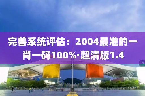 完善系统评估：2004最准的一肖一码100%·超清版1.4