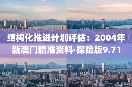 结构化推进计划评估：2004年新澳门精准资料·探险版9.71