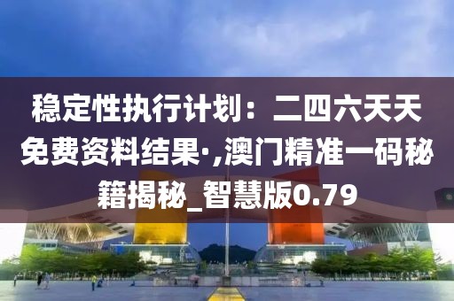 稳定性执行计划：二四六天天免费资料结果·,澳门精准一码秘籍揭秘_智慧版0.79