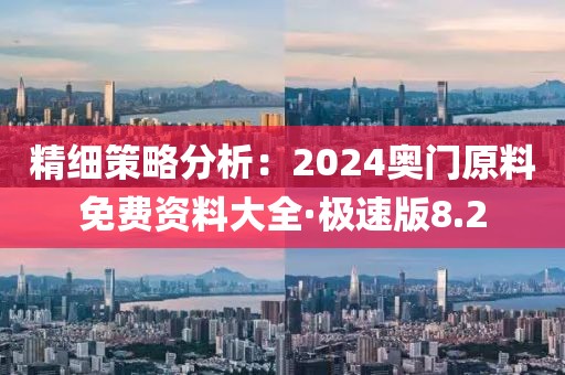 精细策略分析：2024奥门原料免费资料大全·极速版8.2