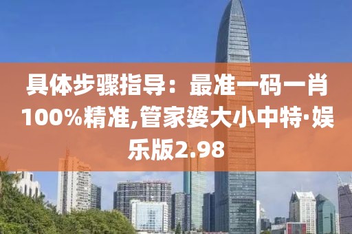 具体步骤指导：最准一码一肖100%精准,管家婆大小中特·娱乐版2.98