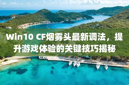 Win10 CF烟雾头最新调法，提升游戏体验的关键技巧揭秘
