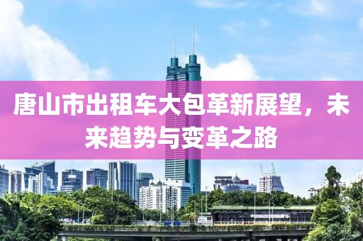 唐山市出租车大包革新展望，未来趋势与变革之路