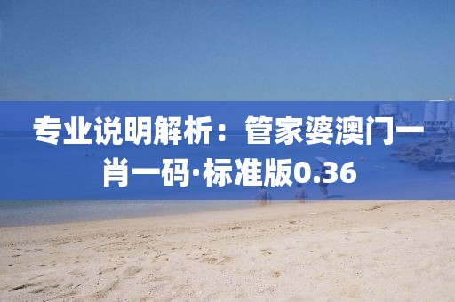 专业说明解析：管家婆澳门一肖一码·标准版0.36