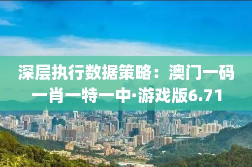 深层执行数据策略：澳门一码一肖一特一中·游戏版6.71