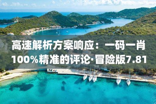 高速解析方案响应：一码一肖100%精准的评论·冒险版7.81