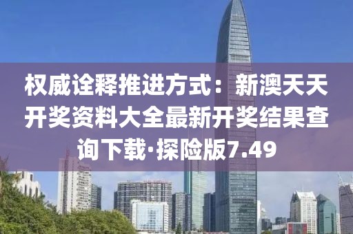 权威诠释推进方式：新澳天天开奖资料大全最新开奖结果查询下载·探险版7.49