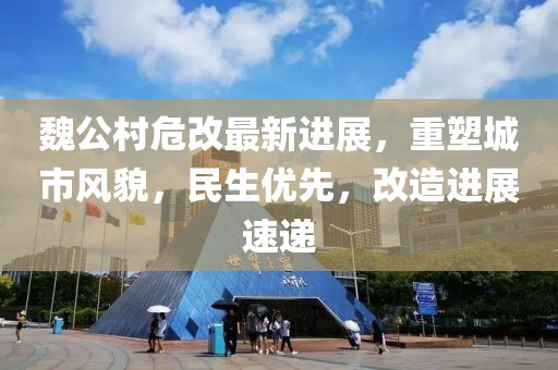 魏公村危改最新进展，重塑城市风貌，民生优先，改造进展速递