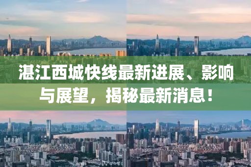 湛江西城快线最新进展、影响与展望，揭秘最新消息！