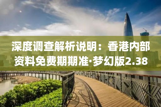 深度调查解析说明：香港内部资料免费期期准·梦幻版2.38